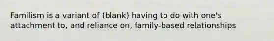 Familism is a variant of (blank) having to do with one's attachment to, and reliance on, family-based relationships