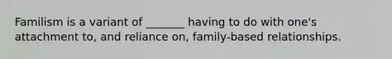 Familism is a variant of _______ having to do with one's attachment to, and reliance on, family-based relationships.