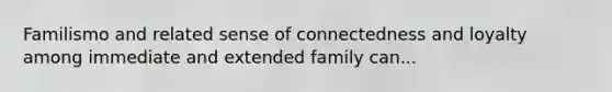 Familismo and related sense of connectedness and loyalty among immediate and extended family can...