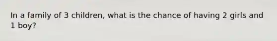 In a family of 3 children, what is the chance of having 2 girls and 1 boy?