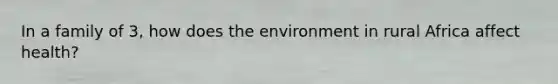 In a family of 3, how does the environment in rural Africa affect health?
