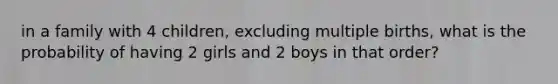 in a family with 4 children, excluding multiple births, what is the probability of having 2 girls and 2 boys in that order?