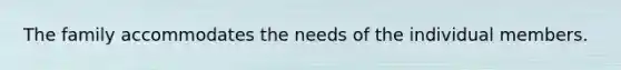 The family accommodates the needs of the individual members.