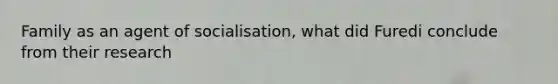 Family as an agent of socialisation, what did Furedi conclude from their research