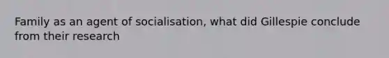 Family as an agent of socialisation, what did Gillespie conclude from their research