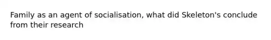 Family as an agent of socialisation, what did Skeleton's conclude from their research