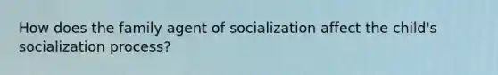 How does the family agent of socialization affect the child's socialization process?