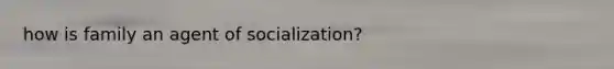 how is family an agent of socialization?