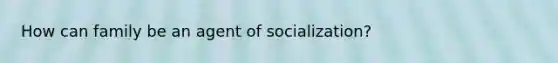 How can family be an agent of socialization?