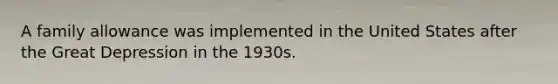 A family allowance was implemented in the United States after the Great Depression in the 1930s.