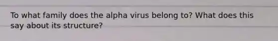 To what family does the alpha virus belong to? What does this say about its structure?