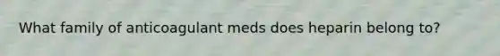 What family of anticoagulant meds does heparin belong to?