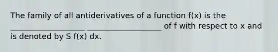 The family of all antiderivatives of a function f(x) is the ___________________ ___________________ of f with respect to x and is denoted by S f(x) dx.