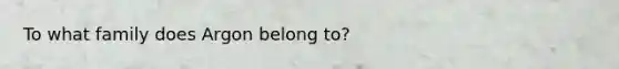 To what family does Argon belong to?