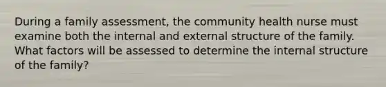 During a family assessment, the community health nurse must examine both the internal and external structure of the family. What factors will be assessed to determine the internal structure of the family?