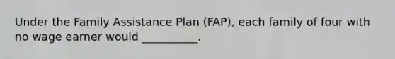 Under the Family Assistance Plan (FAP), each family of four with no wage earner would __________.