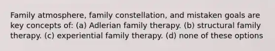 Family atmosphere, family constellation, and mistaken goals are key concepts of: (a) Adlerian family therapy. (b) structural family therapy. (c) experiential family therapy. (d) none of these options