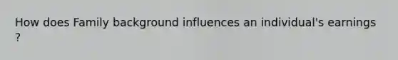 How does Family background influences an individual's earnings ?