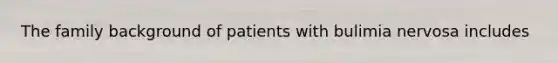 The family background of patients with bulimia nervosa includes