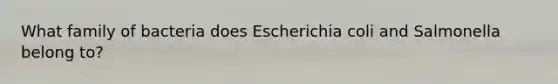 What family of bacteria does Escherichia coli and Salmonella belong to?