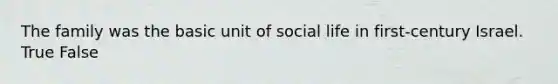 The family was the basic unit of social life in first-century Israel. True False