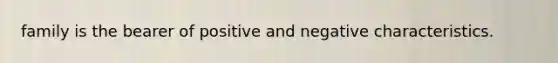 family is the bearer of positive and negative characteristics.