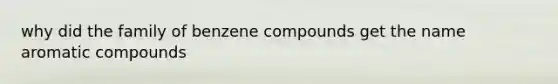 why did the family of benzene compounds get the name aromatic compounds