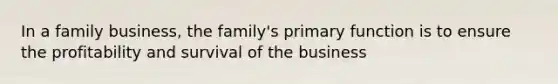 In a family business, the family's primary function is to ensure the profitability and survival of the business