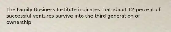 The Family Business Institute indicates that about 12 percent of successful ventures survive into the third generation of ownership.