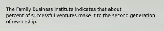 The Family Business Institute indicates that about ________ percent of successful ventures make it to the second generation of ownership.