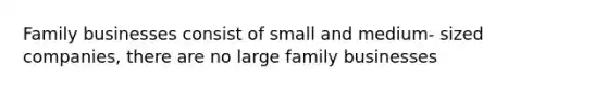 Family businesses consist of small and medium- sized companies, there are no large family businesses