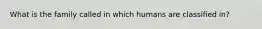 What is the family called in which humans are classified in?