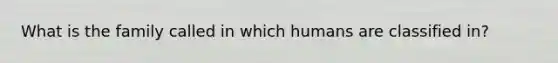 What is the family called in which humans are classified in?