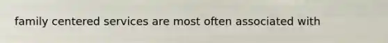 family centered services are most often associated with