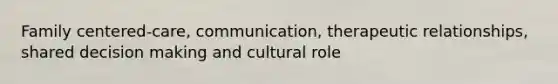 Family centered-care, communication, therapeutic relationships, shared decision making and cultural role