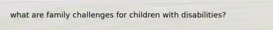 what are family challenges for children with disabilities?