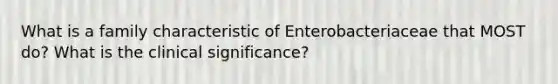 What is a family characteristic of Enterobacteriaceae that MOST do? What is the clinical significance?