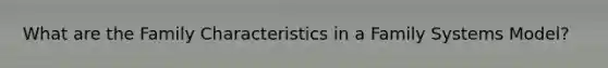 What are the Family Characteristics in a Family Systems Model?