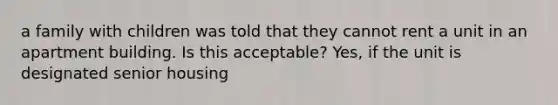 a family with children was told that they cannot rent a unit in an apartment building. Is this acceptable? Yes, if the unit is designated senior housing