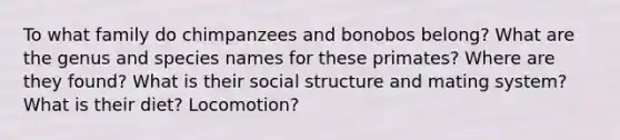 To what family do chimpanzees and bonobos belong? What are the genus and species names for these primates? Where are they found? What is their social structure and mating system? What is their diet? Locomotion?