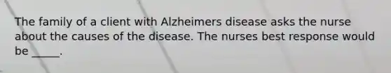 The family of a client with Alzheimers disease asks the nurse about the causes of the disease. The nurses best response would be _____.