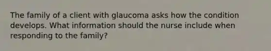 The family of a client with glaucoma asks how the condition develops. What information should the nurse include when responding to the​ family?