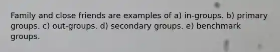 Family and close friends are examples of a) in-groups. b) primary groups. c) out-groups. d) secondary groups. e) benchmark groups.