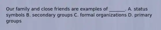 Our family and close friends are examples of _______. A. status symbols B. secondary groups C. formal organizations D. primary groups