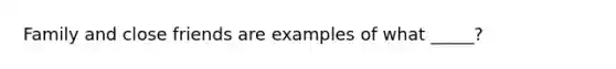 Family and close friends are examples of what _____?