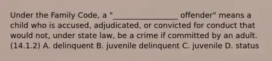 Under the Family Code, a "_________________ offender" means a child who is accused, adjudicated, or convicted for conduct that would not, under state law, be a crime if committed by an adult. (14.1.2) A. delinquent B. juvenile delinquent C. juvenile D. status