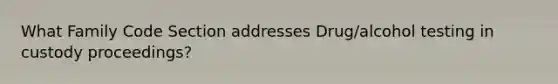 What Family Code Section addresses Drug/alcohol testing in custody proceedings?