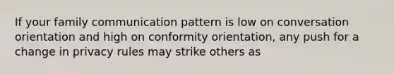 If your family communication pattern is low on conversation orientation and high on conformity orientation, any push for a change in privacy rules may strike others as