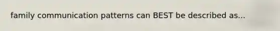 family communication patterns can BEST be described as...