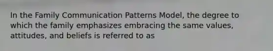 In the Family Communication Patterns Model, the degree to which the family emphasizes embracing the same values, attitudes, and beliefs is referred to as